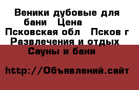 Веники дубовые для бани › Цена ­ 150 - Псковская обл., Псков г. Развлечения и отдых » Сауны и бани   